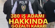 380 iş adamı hakkında gözaltı kararı