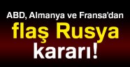 ABD, Almanya ve Fransa'dan flaş Rusya kararı!