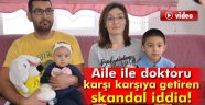 Aile ile doktoru karşı karşıya getiren skandal iddia