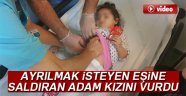 Ayrılmak isteyen eşine saldıran adam 2.5 yaşındaki kızını vurdu