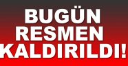 Bugün resmen kaldırıldı