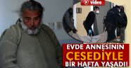 Evde annesinin cesediyle bir hafta yaşadı