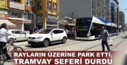 Rayların üzerine park etti, tramvay seferi durdu