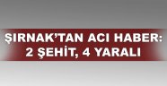 Şırnak'tan acı haber! 2 şehit, 4 yaralı