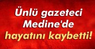 Ünlü gazeteci yazar Medine'de hayatını kaybetti