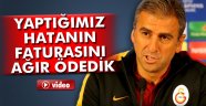 Yaptığımız hatanın faturasını ağır ödedik